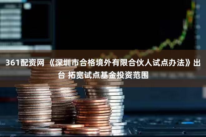361配资网 《深圳市合格境外有限合伙人试点办法》出台 拓宽试点基金投资范围