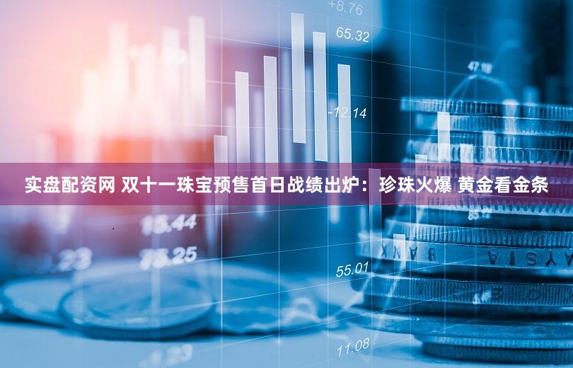 实盘配资网 双十一珠宝预售首日战绩出炉：珍珠火爆 黄金看金条