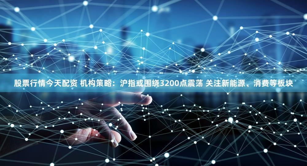 股票行情今天配资 机构策略：沪指或围绕3200点震荡 关注新能源、消费等板块