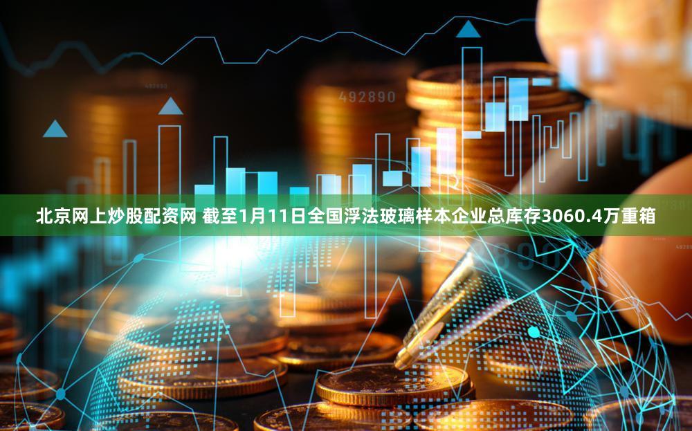 北京网上炒股配资网 截至1月11日全国浮法玻璃样本企业总库存3060.4万重箱