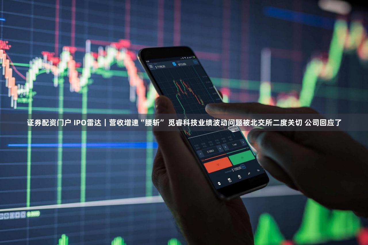 证券配资门户 IPO雷达｜营收增速“腰斩” 觅睿科技业绩波动问题被北交所二度关切 公司回应了