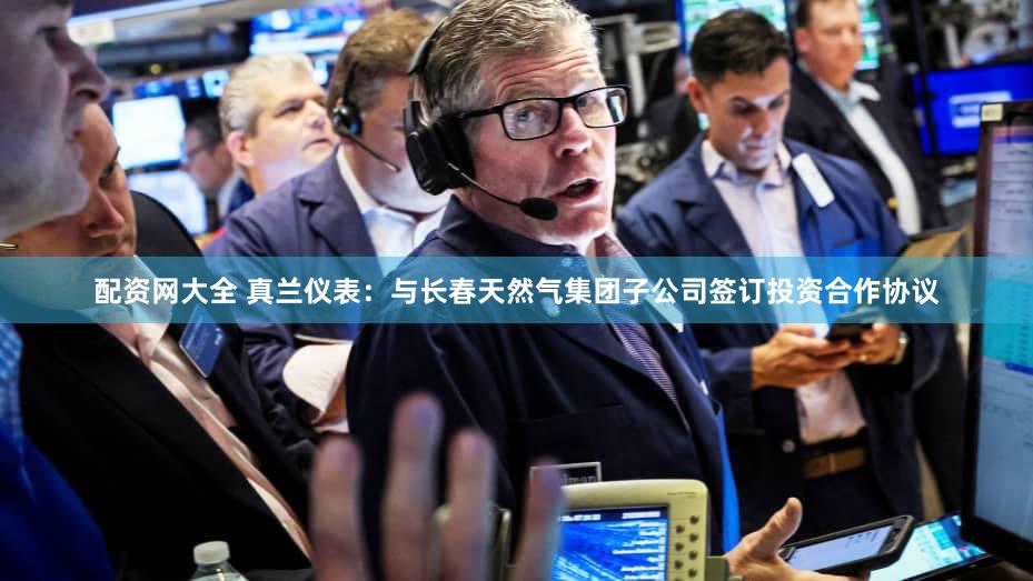 配资网大全 真兰仪表：与长春天然气集团子公司签订投资合作协议