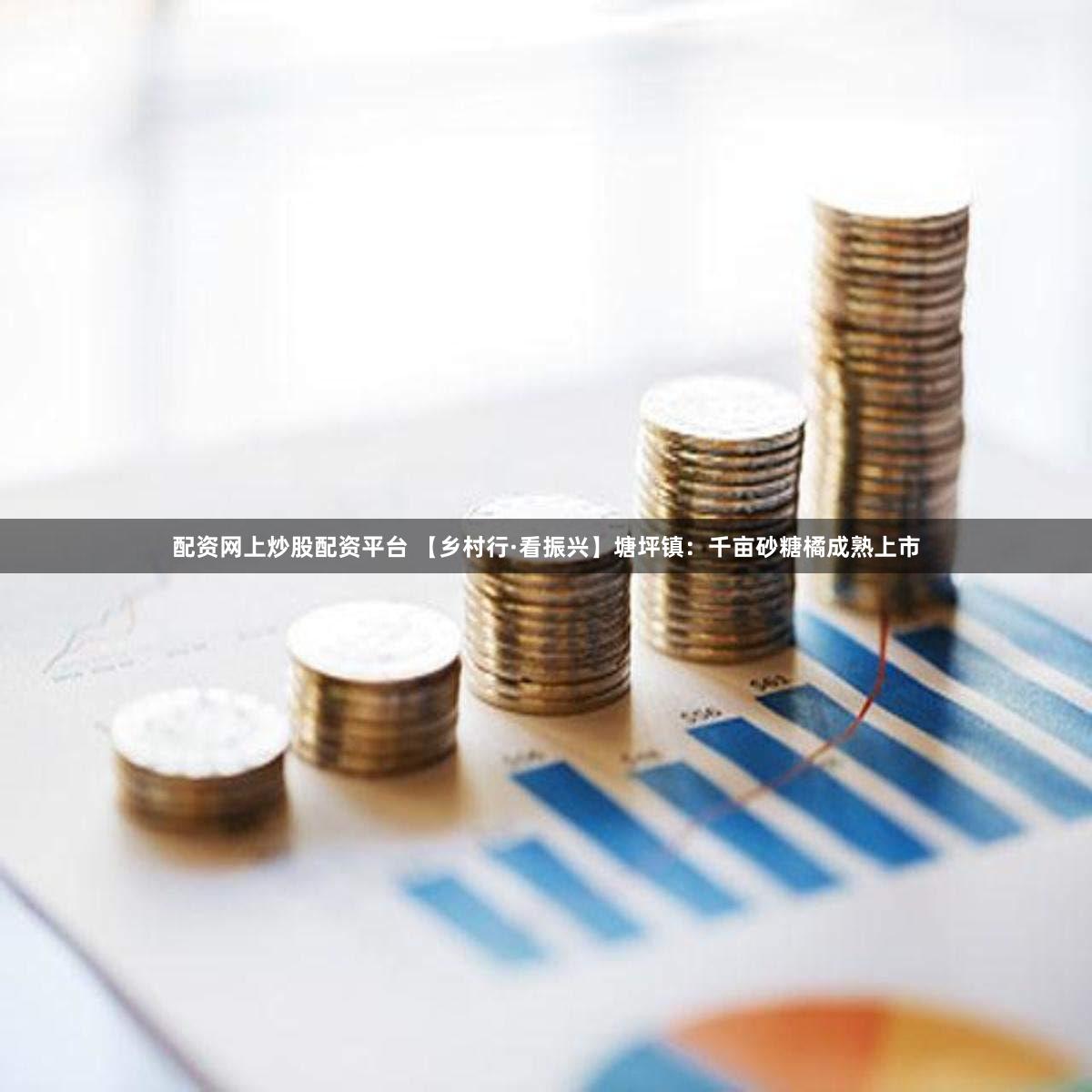 配资网上炒股配资平台 【乡村行·看振兴】塘坪镇：千亩砂糖橘成熟上市