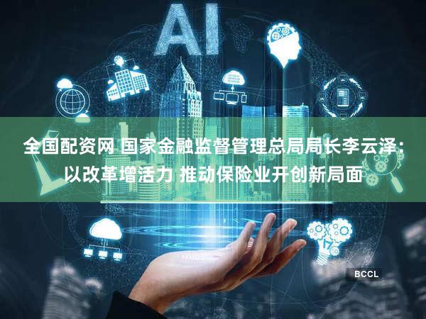 全国配资网 国家金融监督管理总局局长李云泽：以改革增活力 推动保险业开创新局面