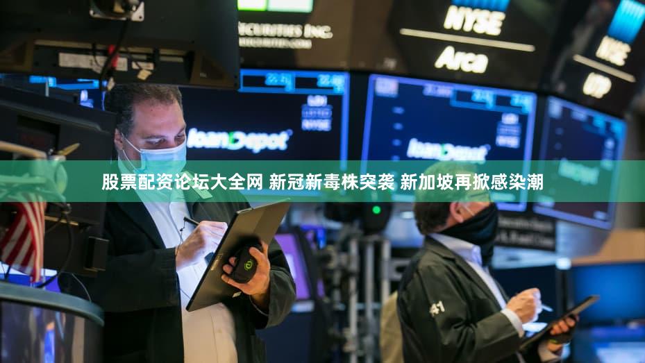 股票配资论坛大全网 新冠新毒株突袭 新加坡再掀感染潮