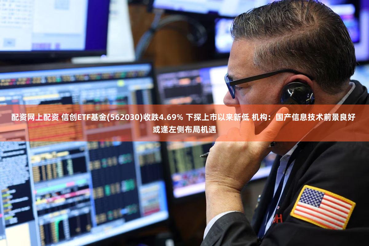 配资网上配资 信创ETF基金(562030)收跌4.69% 下探上市以来新低 机构：国产信息技术前景良好 或逢左侧布局机遇