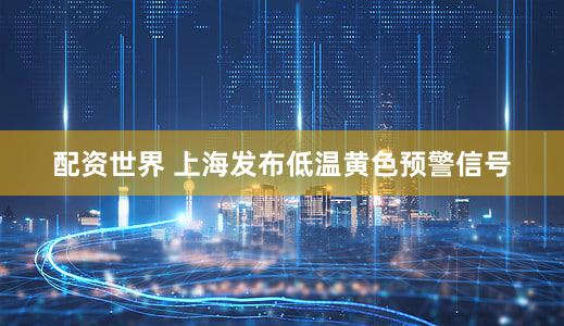 配资世界 上海发布低温黄色预警信号