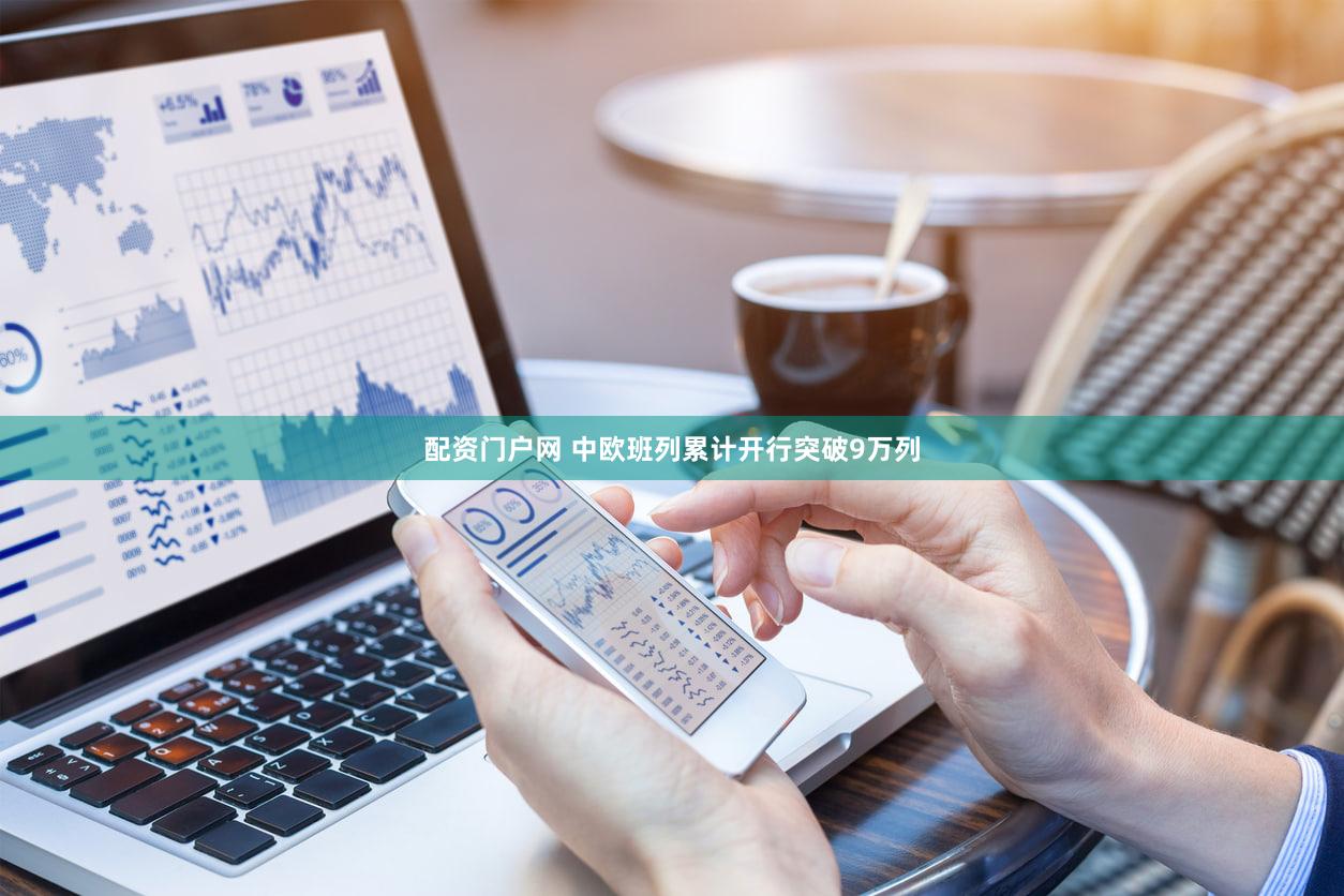 配资门户网 中欧班列累计开行突破9万列