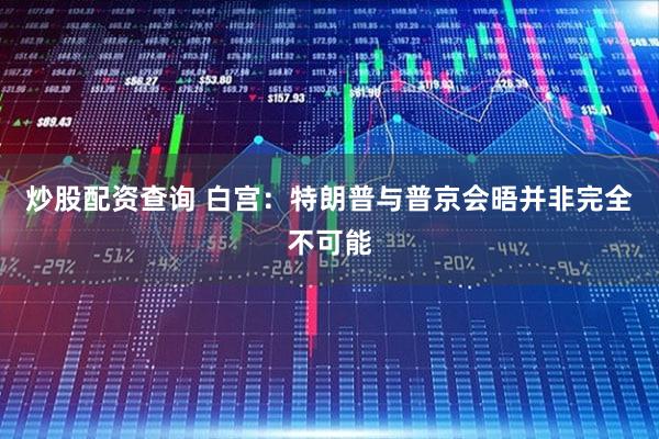 炒股配资查询 白宫：特朗普与普京会晤并非完全不可能