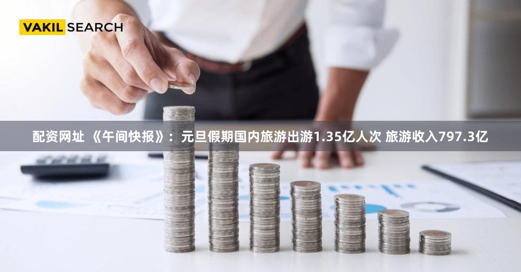 配资网址 《午间快报》：元旦假期国内旅游出游1.35亿人次 旅游收入797.3亿