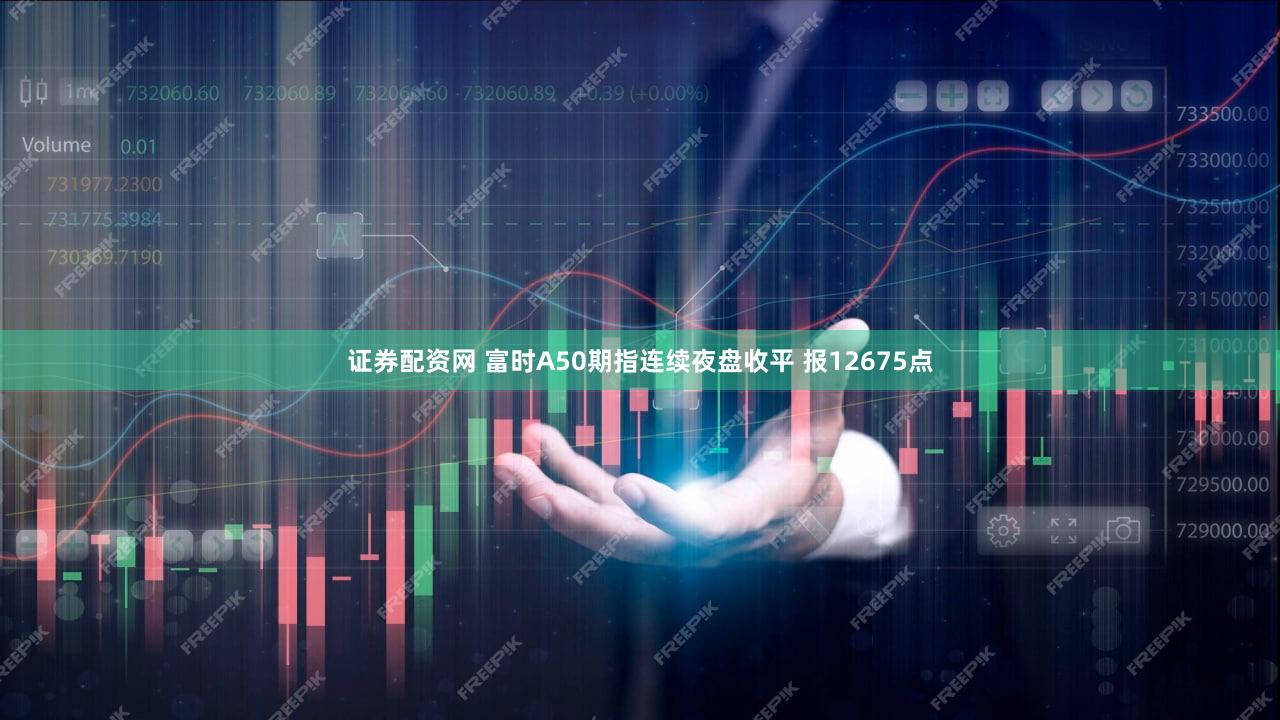 证券配资网 富时A50期指连续夜盘收平 报12675点