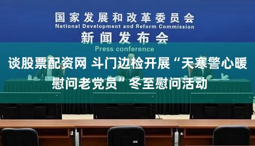 谈股票配资网 斗门边检开展“天寒警心暖 慰问老党员”冬至慰问活动