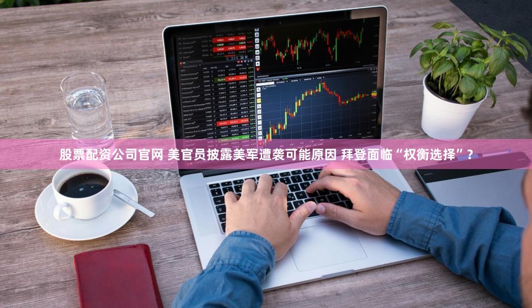 股票配资公司官网 美官员披露美军遭袭可能原因 拜登面临“权衡选择”？