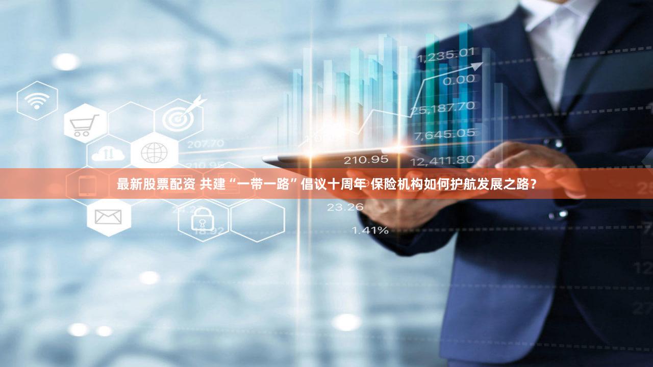 最新股票配资 共建“一带一路”倡议十周年 保险机构如何护航发展之路？