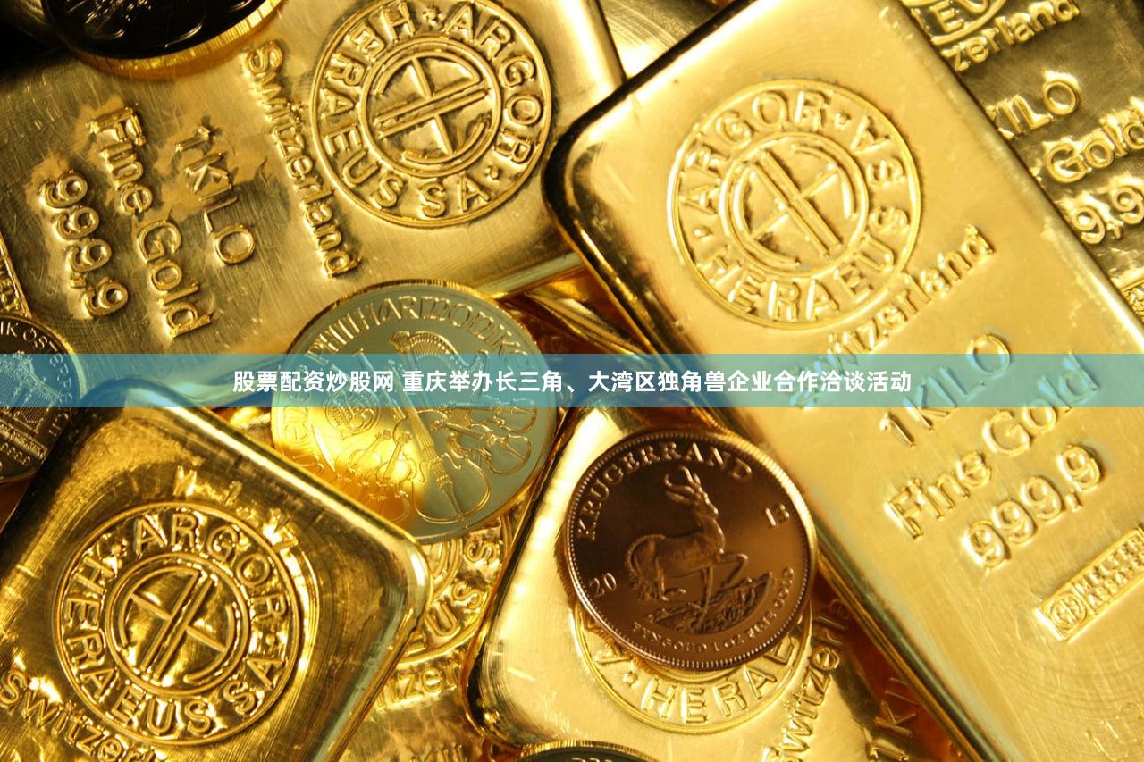 股票配资炒股网 重庆举办长三角、大湾区独角兽企业合作洽谈活动