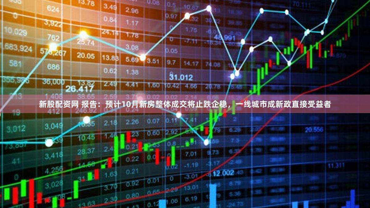 新股配资网 报告：预计10月新房整体成交将止跌企稳，一线城市成新政直接受益者