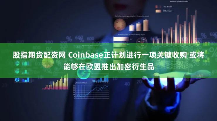 股指期货配资网 Coinbase正计划进行一项关键收购 或将能够在欧盟推出加密衍生品