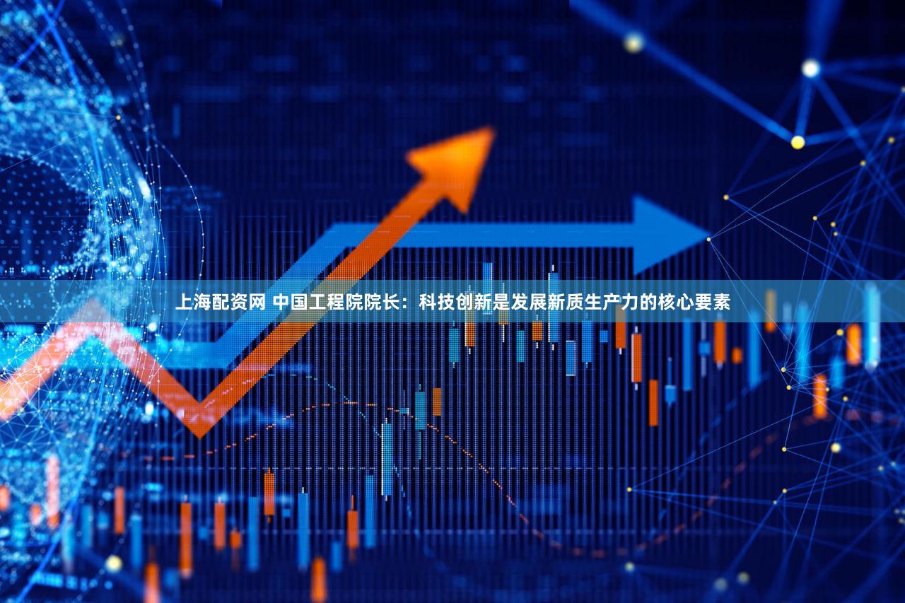 上海配资网 中国工程院院长：科技创新是发展新质生产力的核心要素