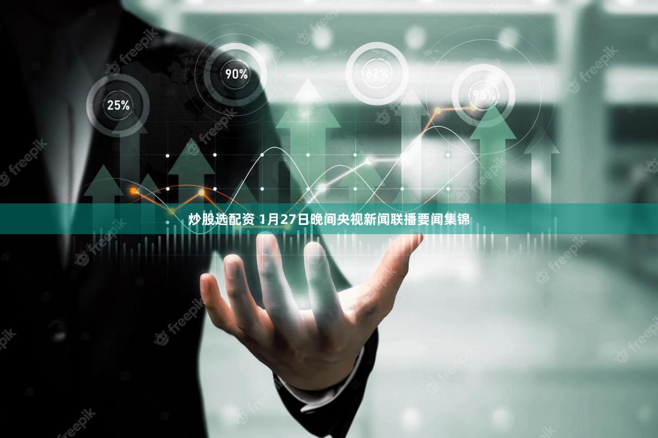 炒股选配资 1月27日晚间央视新闻联播要闻集锦