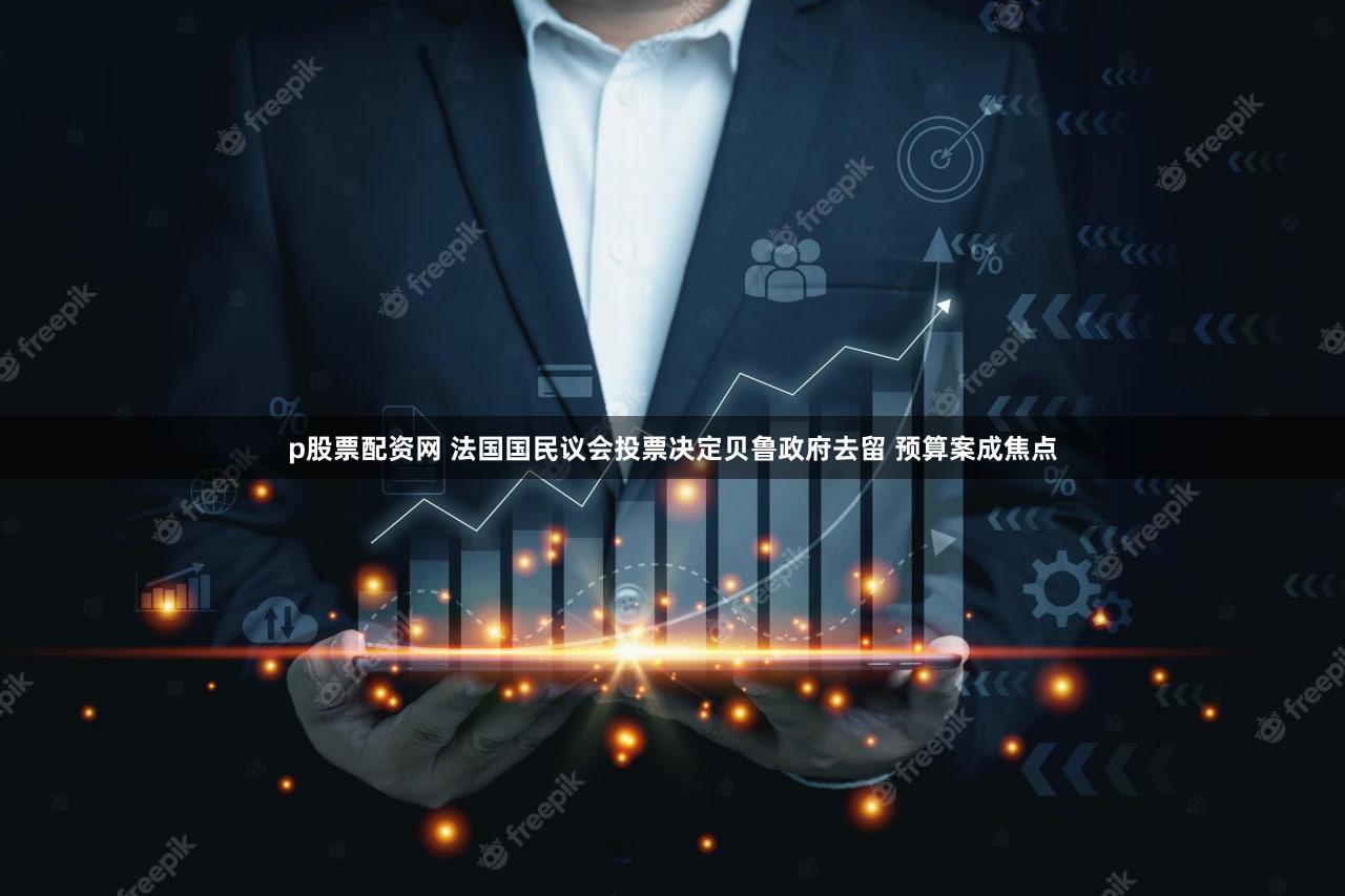 p股票配资网 法国国民议会投票决定贝鲁政府去留 预算案成焦点