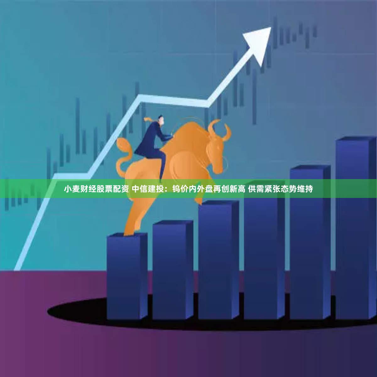 小麦财经股票配资 中信建投：钨价内外盘再创新高 供需紧张态势维持