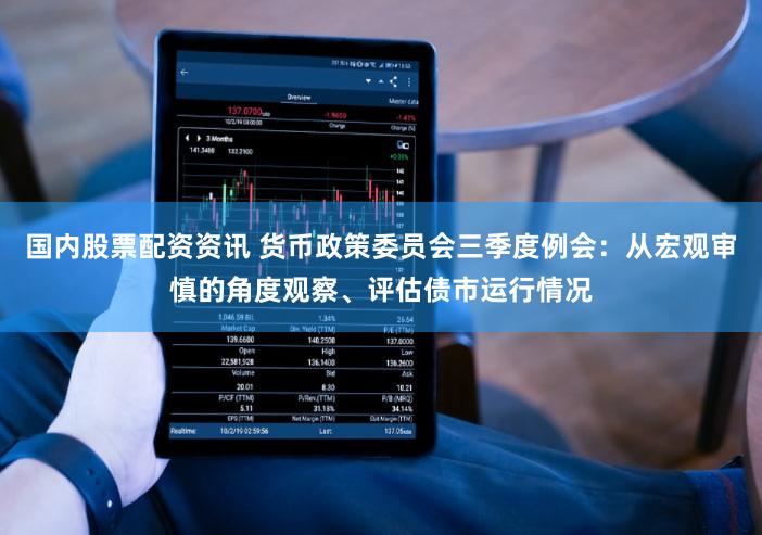 国内股票配资资讯 货币政策委员会三季度例会：从宏观审慎的角度观察、评估债市运行情况