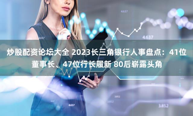 炒股配资论坛大全 2023长三角银行人事盘点：41位董事长、47位行长履新 80后崭露头角
