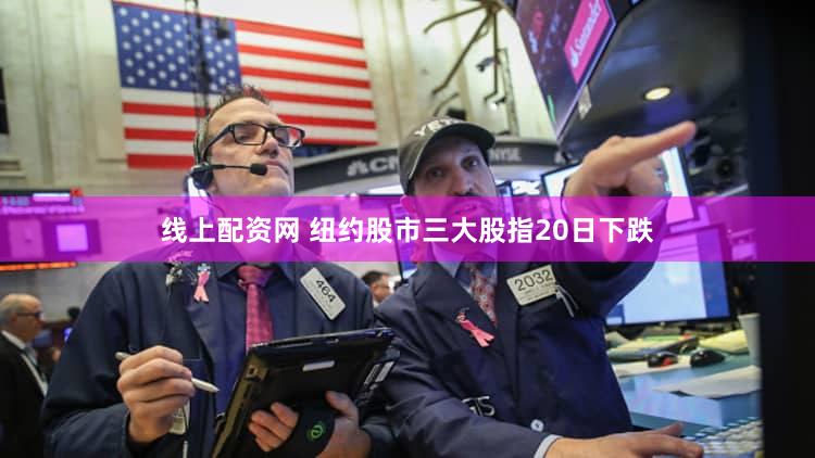 线上配资网 纽约股市三大股指20日下跌