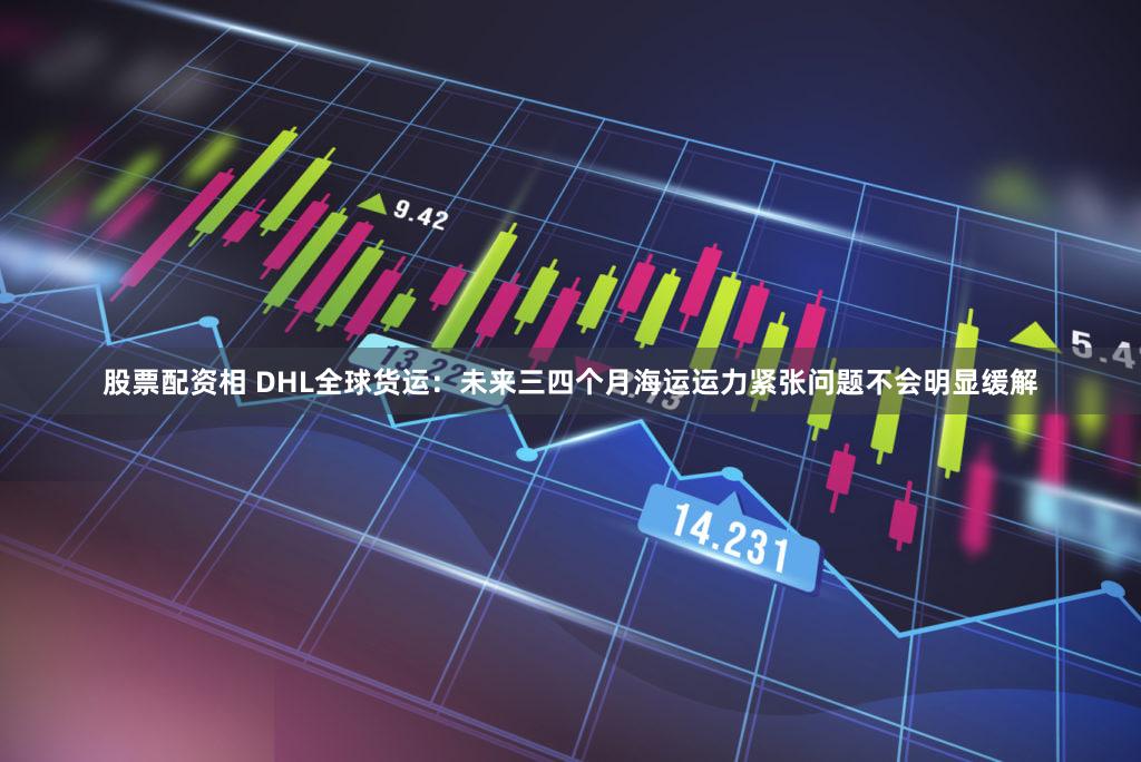 股票配资相 DHL全球货运:未来三四个月海运运力紧张问题不会明显缓解