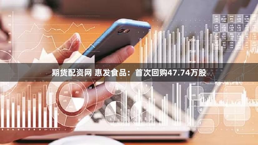期货配资网 惠发食品:首次回购47.74万股