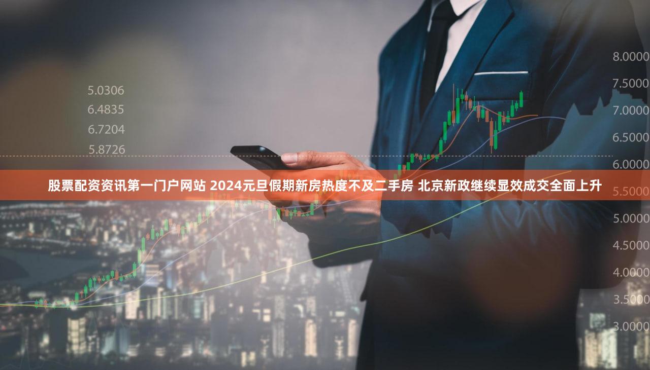 股票配资资讯第一门户网站 2024元旦假期新房热度不及二手房 北京新政继续显效成交全面上升