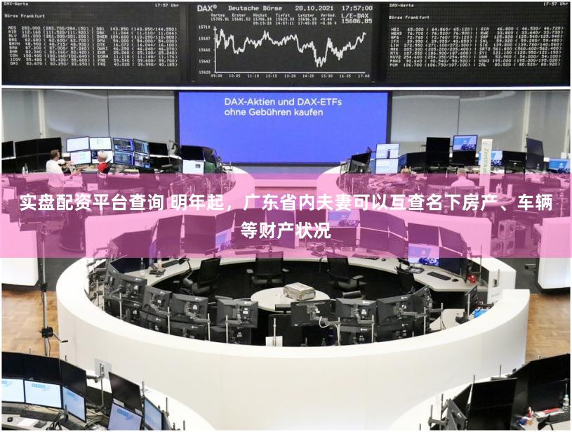 实盘配资平台查询 明年起，广东省内夫妻可以互查名下房产、车辆等财产状况