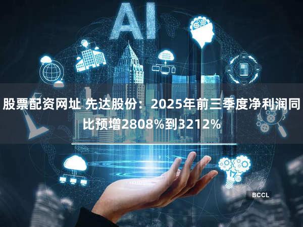 股票配资网址 先达股份:2025年前三季度净利润同比预增2808%到3212%