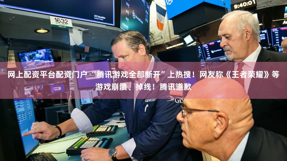 网上配资平台配资门户 “腾讯游戏全部断开”上热搜!网友称《王者荣耀》等游戏崩溃、掉线!腾讯道歉