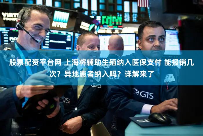 股票配资平台网 上海将辅助生殖纳入医保支付 能报销几次?异地患者纳入吗?详解来了