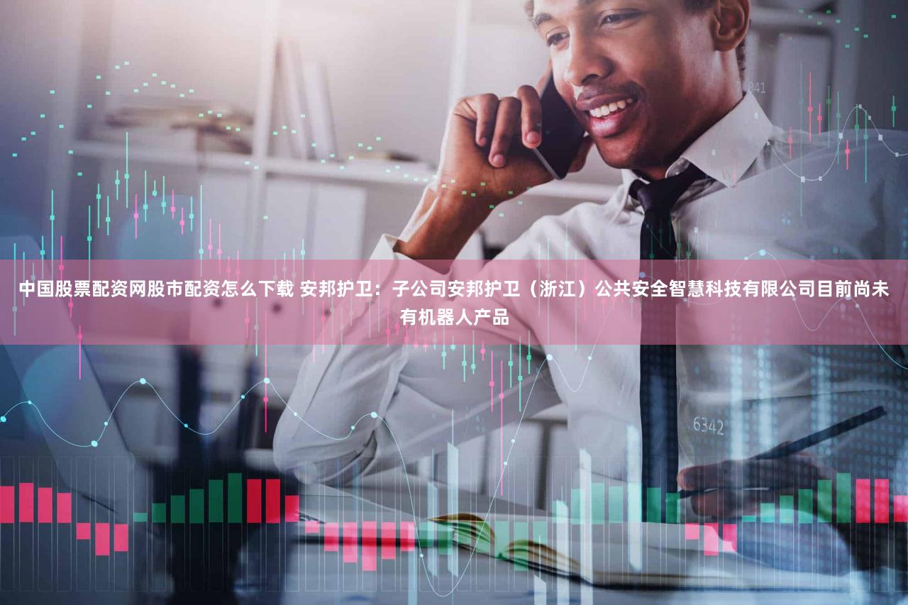 中国股票配资网股市配资怎么下载 安邦护卫:子公司安邦护卫(浙江)公共安全智慧科技有限公司目前尚未有机器人产品