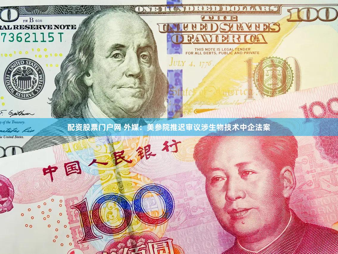 配资股票门户网 外媒：美参院推迟审议涉生物技术中企法案