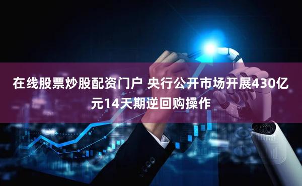 在线股票炒股配资门户 央行公开市场开展430亿元14天期逆回购操作