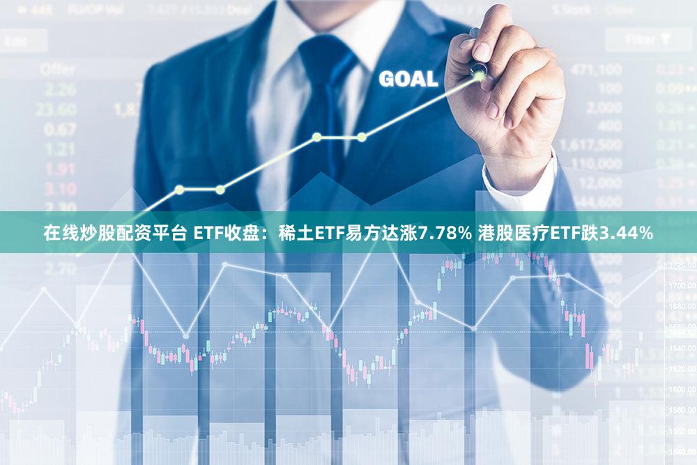 在线炒股配资平台 ETF收盘：稀土ETF易方达涨7.78% 港股医疗ETF跌3.44%