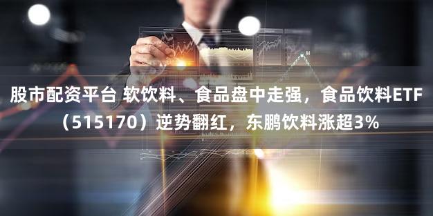 股市配资平台 软饮料、食品盘中走强，食品饮料ETF（515170）逆势翻红，东鹏饮料涨超3%