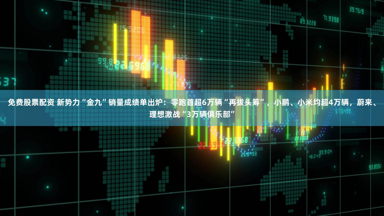 免费股票配资 新势力“金九”销量成绩单出炉：零跑首超6万辆“再拔头筹”，小鹏、小米均超4万辆，蔚来、理想激战“3万辆俱乐部”