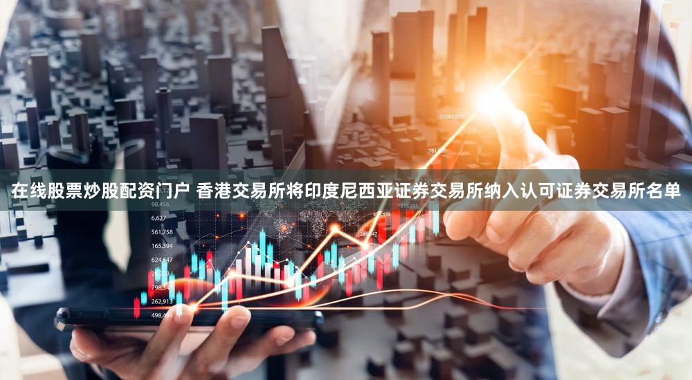 在线股票炒股配资门户 香港交易所将印度尼西亚证券交易所纳入认可证券交易所名单