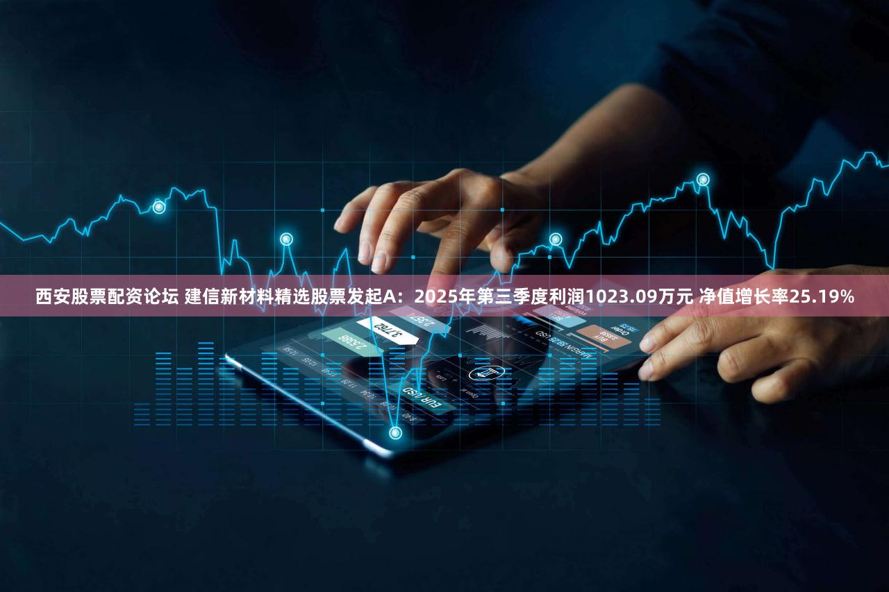 西安股票配资论坛 建信新材料精选股票发起A：2025年第三季度利润1023.09万元 净值增长率25.19%
