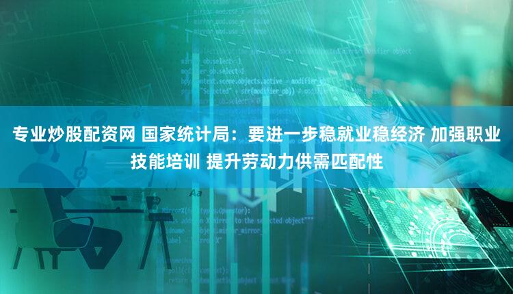 专业炒股配资网 国家统计局：要进一步稳就业稳经济 加强职业技能培训 提升劳动力供需匹配性