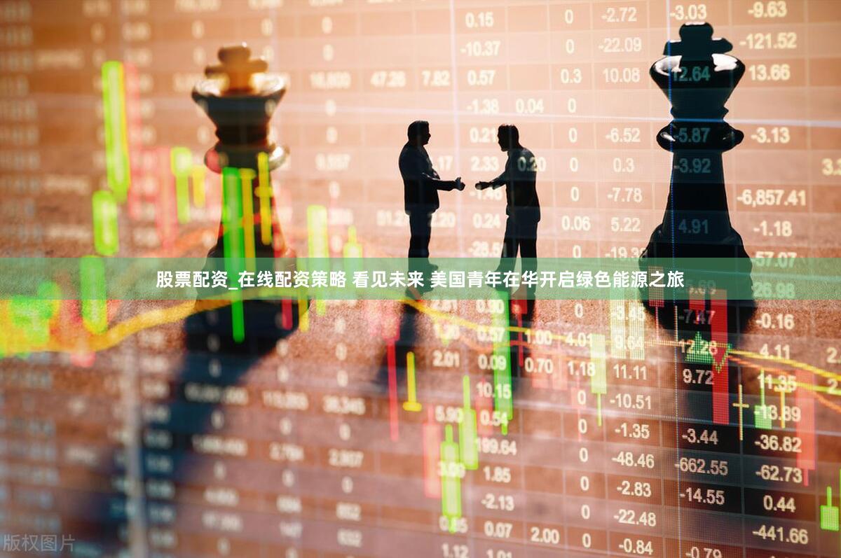股票配资_在线配资策略 看见未来 美国青年在华开启绿色能源之旅