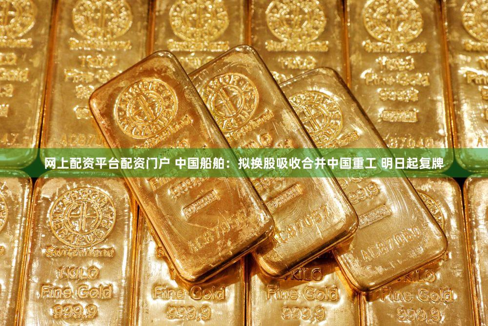 网上配资平台配资门户 中国船舶：拟换股吸收合并中国重工 明日起复牌