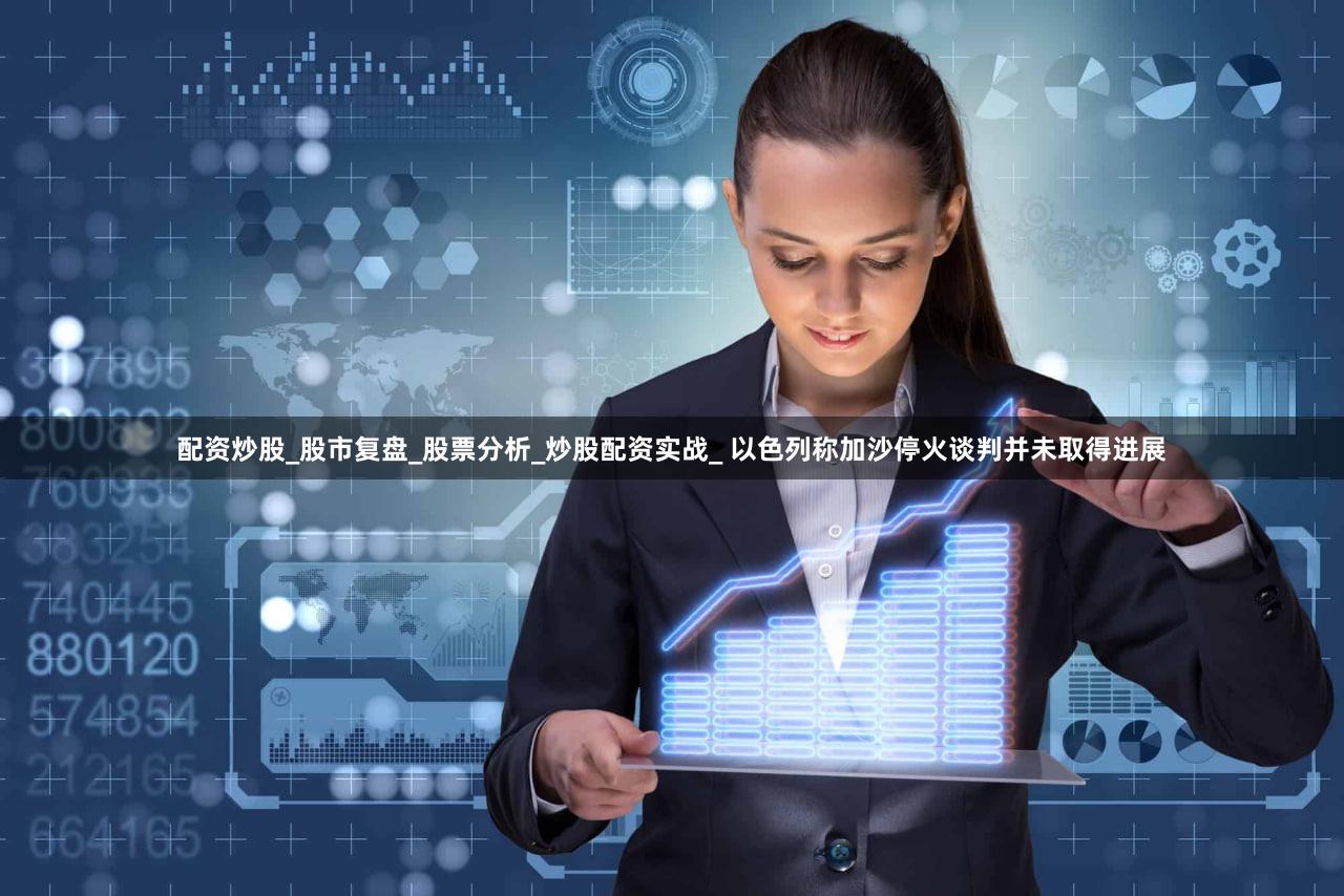 配资炒股_股市复盘_股票分析_炒股配资实战_ 以色列称加沙停火谈判并未取得进展