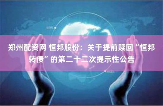 郑州配资网 恒邦股份：关于提前赎回“恒邦转债”的第二十二次提示性公告