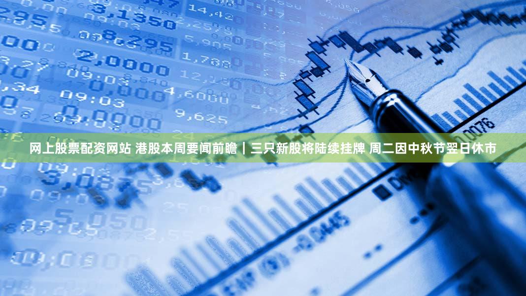 网上股票配资网站 港股本周要闻前瞻|三只新股将陆续挂牌 周二因中秋节翌日休市