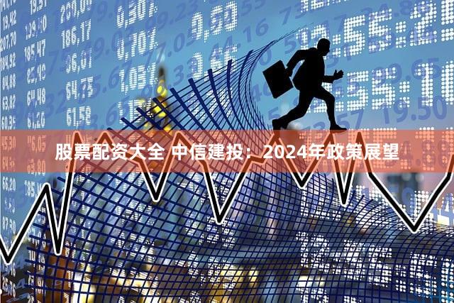 股票配资大全 中信建投：2024年政策展望